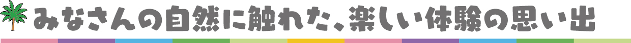 みなさんの自然に触れた、楽しい体験の思い出